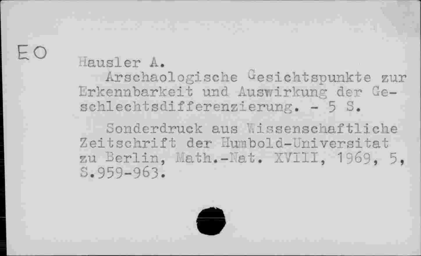 ﻿ЕО
Hausler А.
Arschaologisehe Gesichtspunkte zur Erkennbarkeit und Auswirkung der Geschlechtsdifferenzierung. -5 3.
Sonderdruck aus wissenschaftliche Zeitschrift der Humbold-Universitat zu Berlin, Math.-Hat. XVIII, 1969, 5, S.959-963.